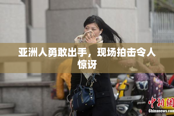亚洲人勇敢出手，现场拍击令人惊讶