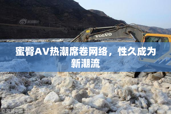 蜜臀AV热潮席卷网络，性久成为新潮流