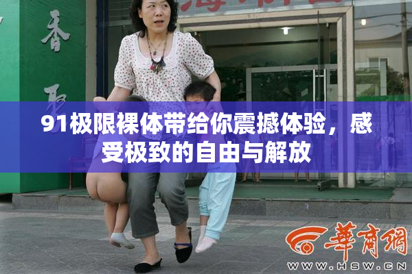 91极限裸体带给你震撼体验，感受极致的自由与解放