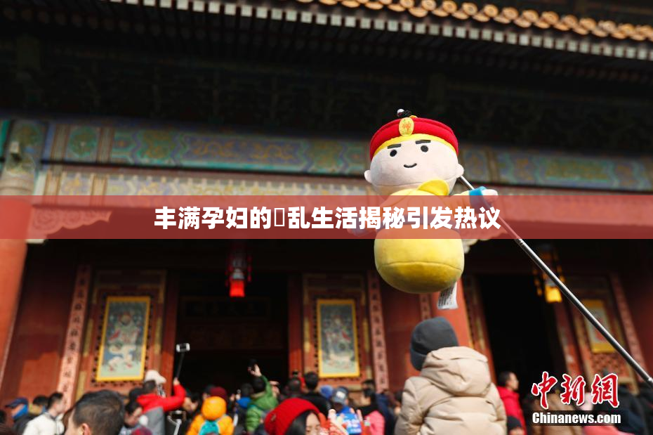 丰满孕妇的婬乱生活揭秘引发热议