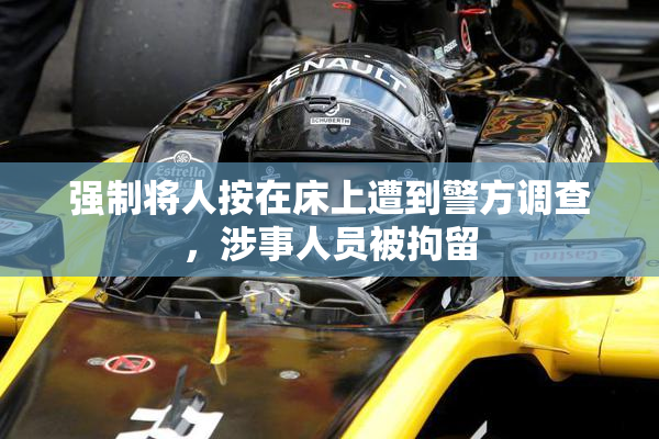 强制将人按在床上遭到警方调查，涉事人员被拘留