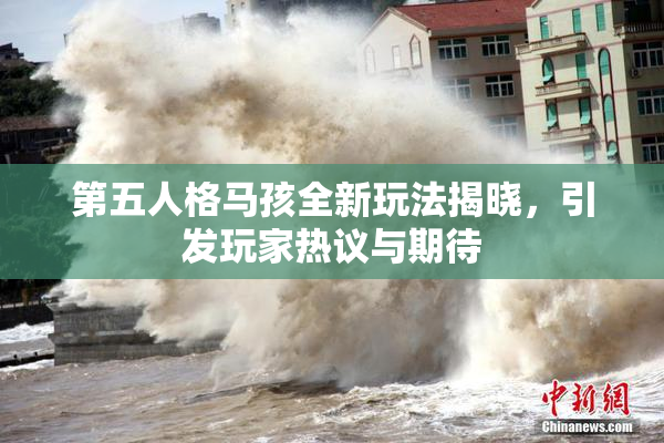 第五人格马孩全新玩法揭晓，引发玩家热议与期待