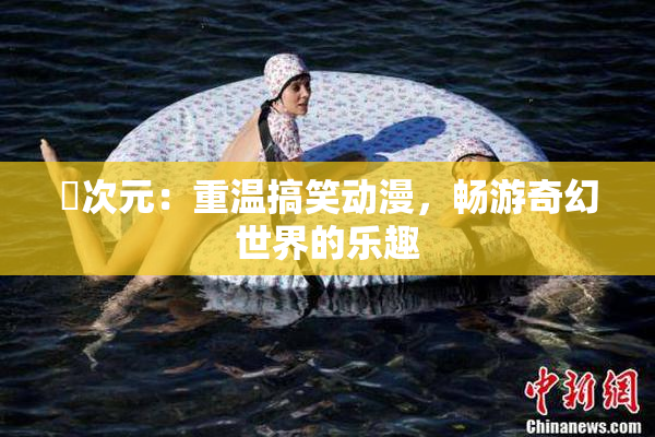 囧次元：重温搞笑动漫，畅游奇幻世界的乐趣
