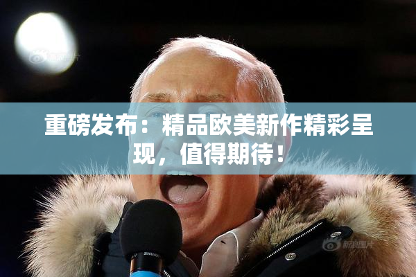重磅发布：精品欧美新作精彩呈现，值得期待！