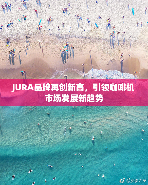 JURA品牌再创新高，引领咖啡机市场发展新趋势