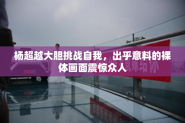 杨超越大胆挑战自我，出乎意料的裸体画面震惊众人