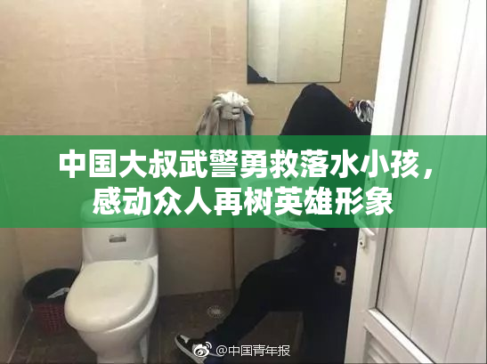 中国大叔武警勇救落水小孩，感动众人再树英雄形象