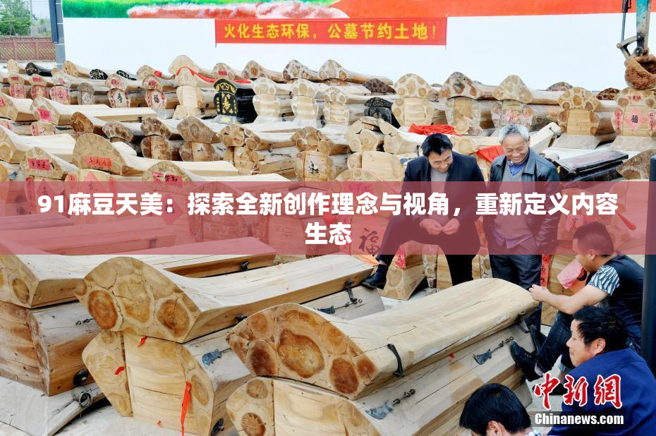 91麻豆天美：探索全新创作理念与视角，重新定义内容生态
