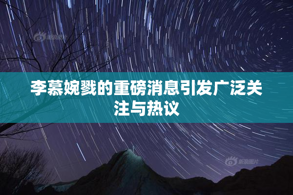 李慕婉戮的重磅消息引发广泛关注与热议