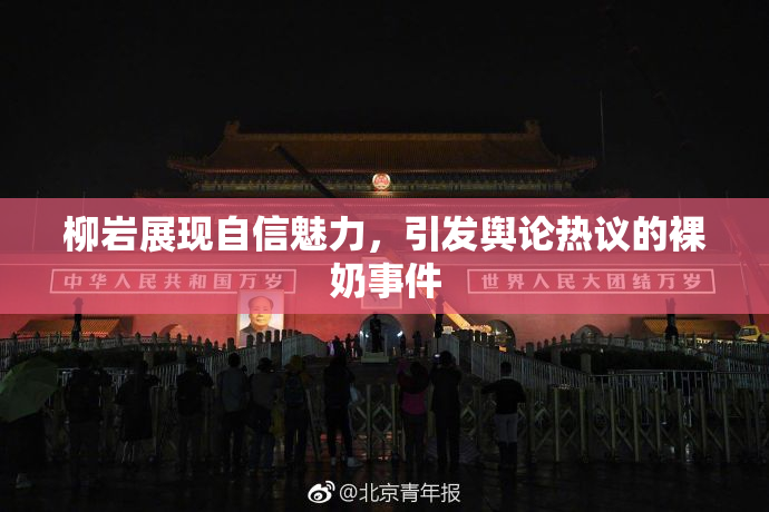 柳岩展现自信魅力，引发舆论热议的裸奶事件