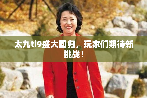 太九ti9盛大回归，玩家们期待新挑战！