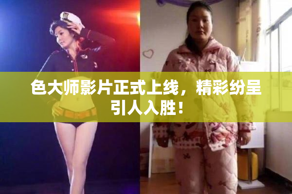 色大师影片正式上线，精彩纷呈引人入胜！