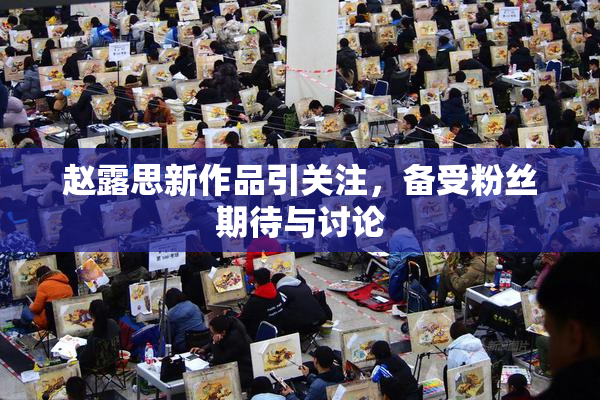 赵露思新作品引关注，备受粉丝期待与讨论