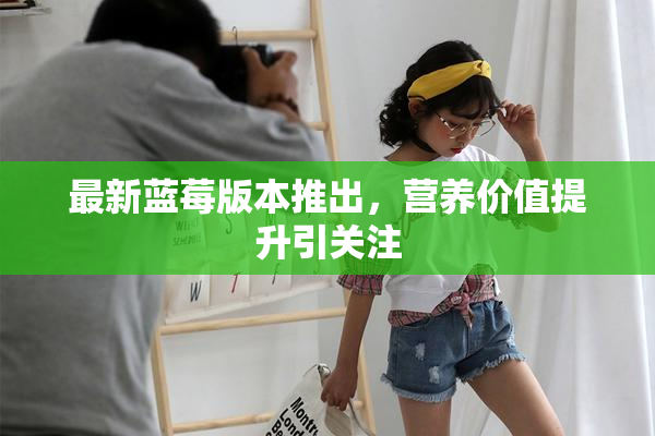 最新蓝莓版本推出，营养价值提升引关注