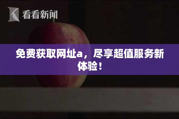 免费获取网址a，尽享超值服务新体验！