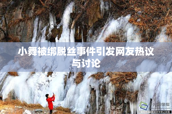小舞被绑脱丝事件引发网友热议与讨论
