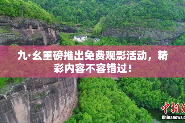 九·幺重磅推出免费观影活动，精彩内容不容错过！
