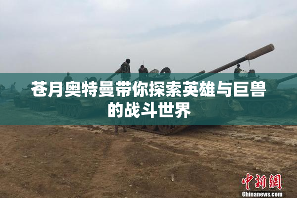 苍月奥特曼带你探索英雄与巨兽的战斗世界