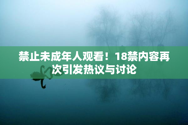禁止未成年人观看！18禁内容再次引发热议与讨论