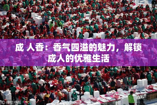 成 人香：香气四溢的魅力，解锁成人的优雅生活