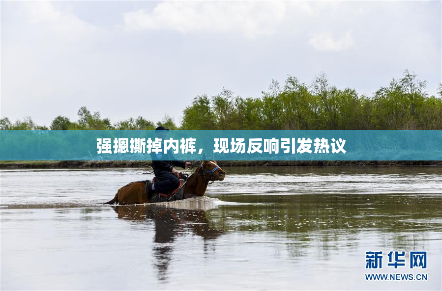 强摁撕掉内裤，现场反响引发热议