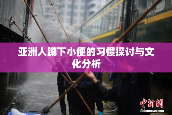 亚洲人蹲下小便的习惯探讨与文化分析