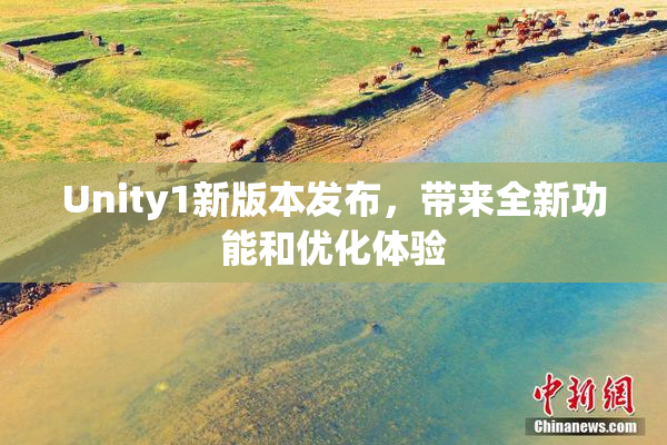 Unity1新版本发布，带来全新功能和优化体验