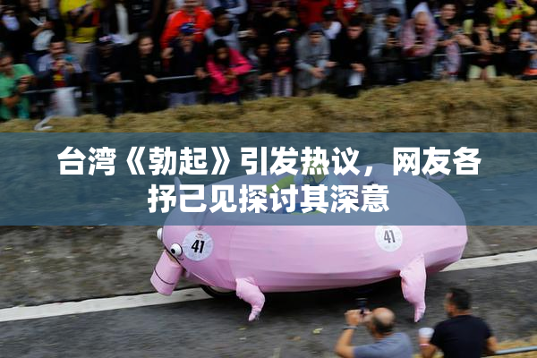 台湾《勃起》引发热议，网友各抒己见探讨其深意