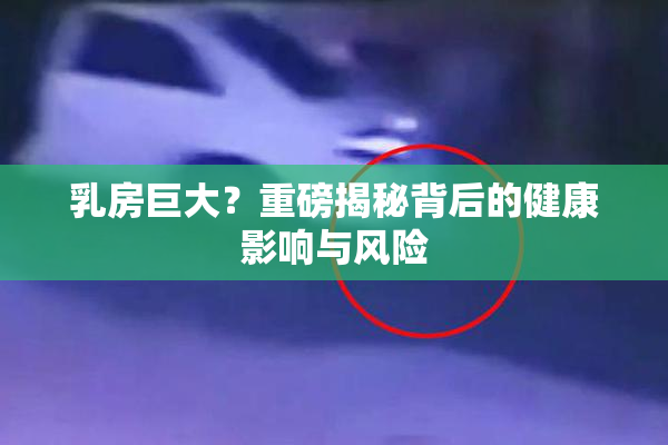 乳房巨大？重磅揭秘背后的健康影响与风险