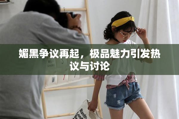 媚黑争议再起，极品魅力引发热议与讨论