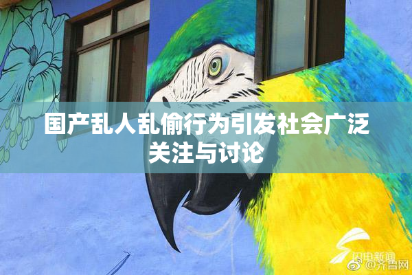 国产乱人乱偷行为引发社会广泛关注与讨论