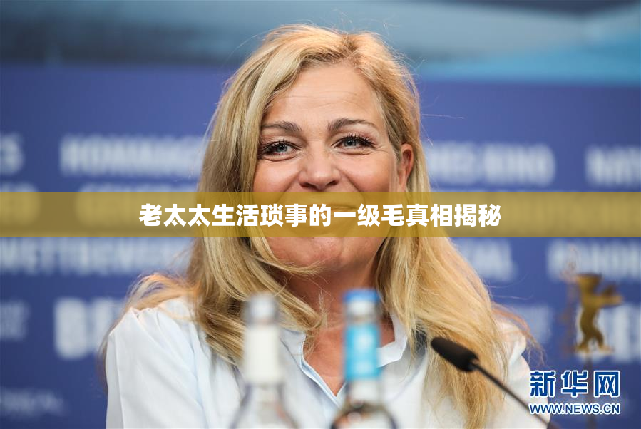 老太太生活琐事的一级毛真相揭秘