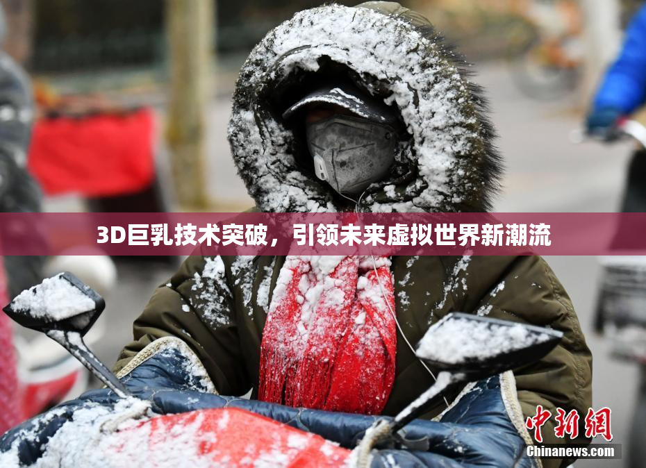 3D巨乳技术突破，引领未来虚拟世界新潮流