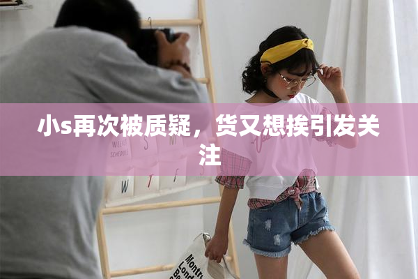 小s再次被质疑，货又想挨引发关注