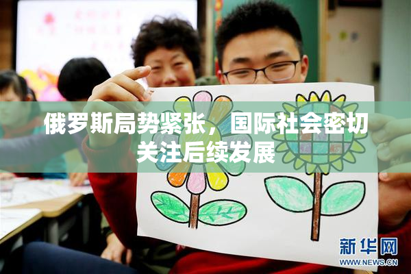 俄罗斯局势紧张，国际社会密切关注后续发展