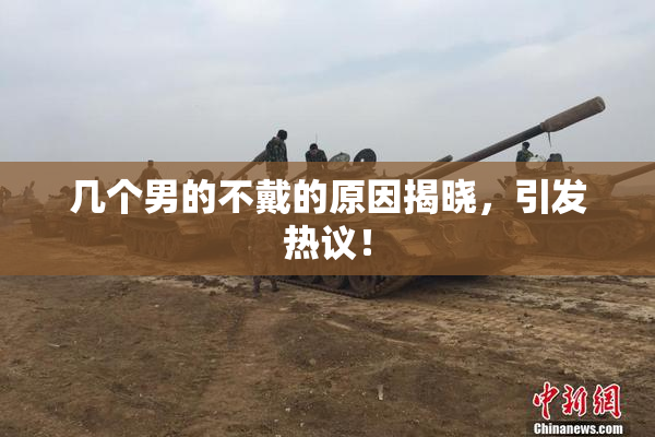 几个男的不戴的原因揭晓，引发热议！