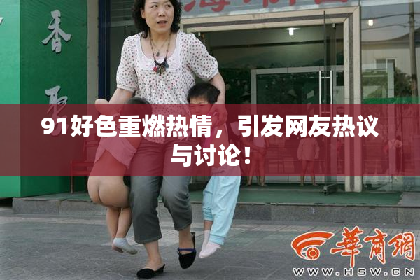 91好色重燃热情，引发网友热议与讨论！