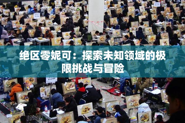 绝区零妮可：探索未知领域的极限挑战与冒险