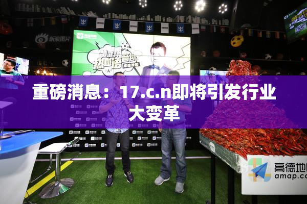 重磅消息：17.c.n即将引发行业大变革