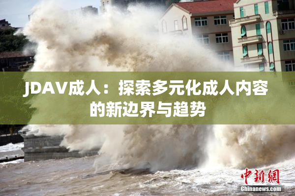 JDAV成人：探索多元化成人内容的新边界与趋势
