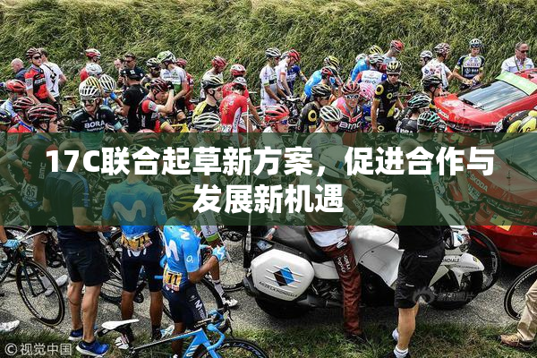 17C联合起草新方案，促进合作与发展新机遇