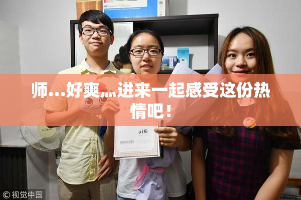 师…好爽灬进来一起感受这份热情吧！