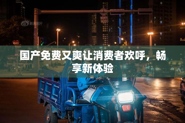 国产免费又爽让消费者欢呼，畅享新体验