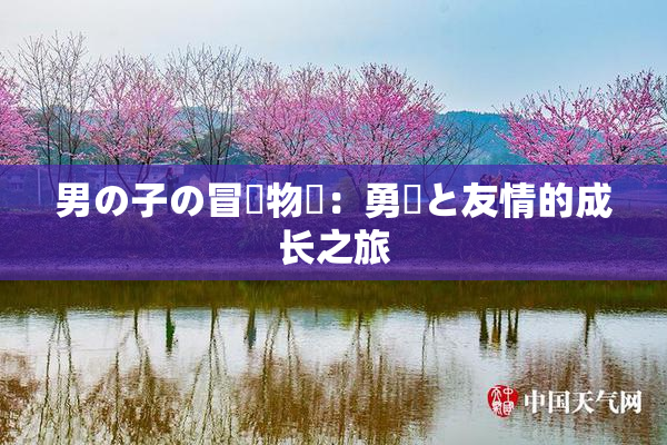 男の子の冒険物語：勇気と友情的成长之旅