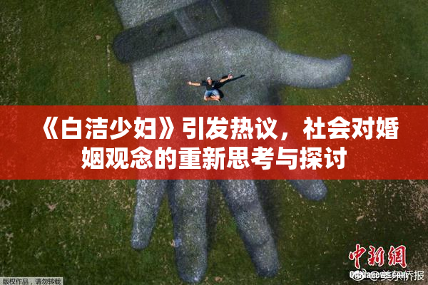 《白洁少妇》引发热议，社会对婚姻观念的重新思考与探讨