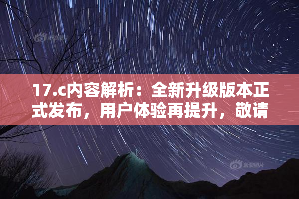 17.c内容解析：全新升级版本正式发布，用户体验再提升，敬请期待！