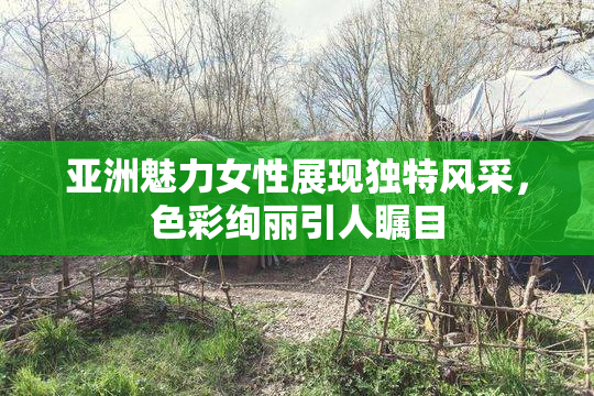 亚洲魅力女性展现独特风采，色彩绚丽引人瞩目