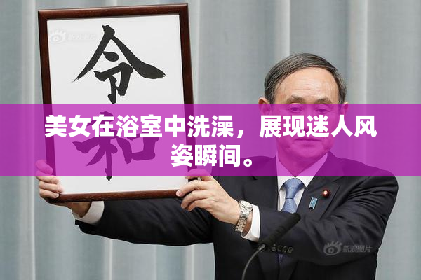 美女在浴室中洗澡，展现迷人风姿瞬间。