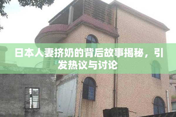 日本人妻挤奶的背后故事揭秘，引发热议与讨论