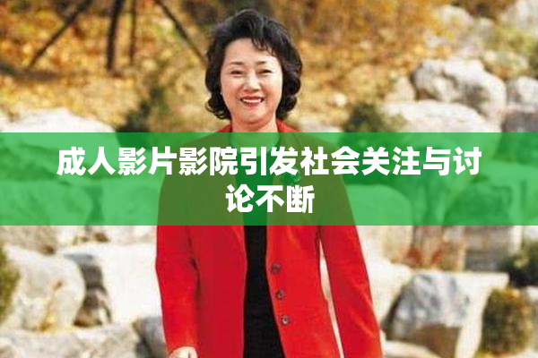 成人影片影院引发社会关注与讨论不断